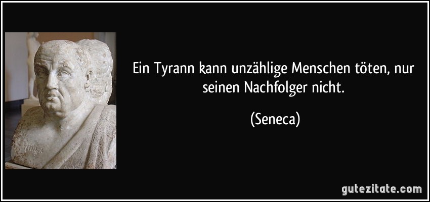 Ein Tyrann kann unzählige Menschen töten, nur seinen Nachfolger nicht. (Seneca)