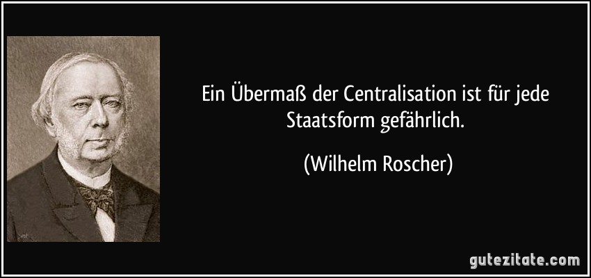Ein Übermaß der Centralisation ist für jede Staatsform gefährlich. (Wilhelm Roscher)