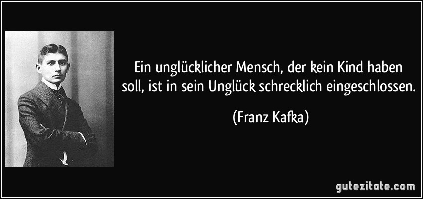 Ein unglücklicher Mensch, der kein Kind haben soll, ist in sein Unglück schrecklich eingeschlossen. (Franz Kafka)