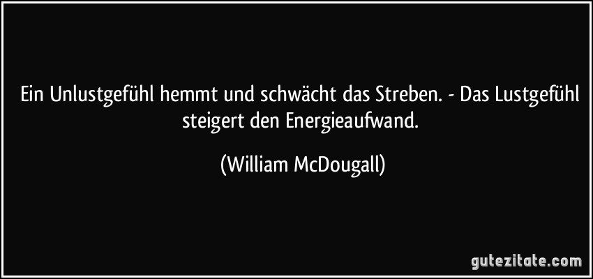 Ein Unlustgefühl hemmt und schwächt das Streben. - Das Lustgefühl steigert den Energieaufwand. (William McDougall)