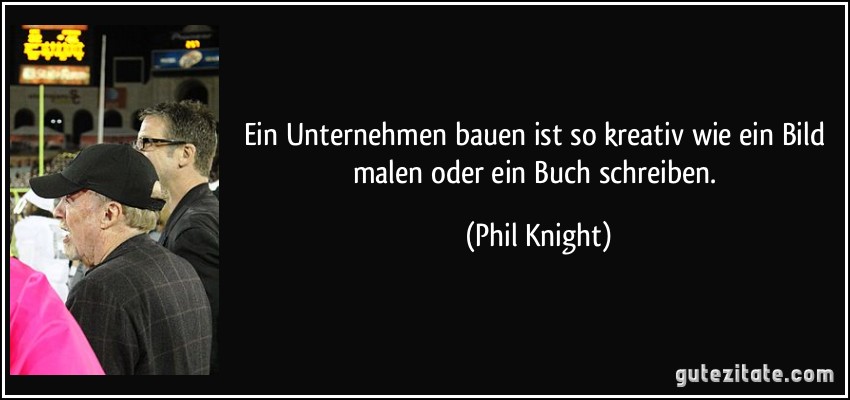 Ein Unternehmen bauen ist so kreativ wie ein Bild malen oder ein Buch schreiben. (Phil Knight)