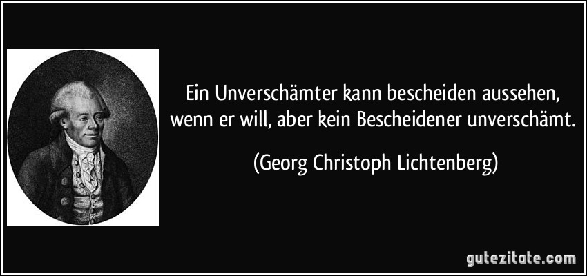 Ein Unverschämter kann bescheiden aussehen, wenn er will, aber kein Bescheidener unverschämt. (Georg Christoph Lichtenberg)