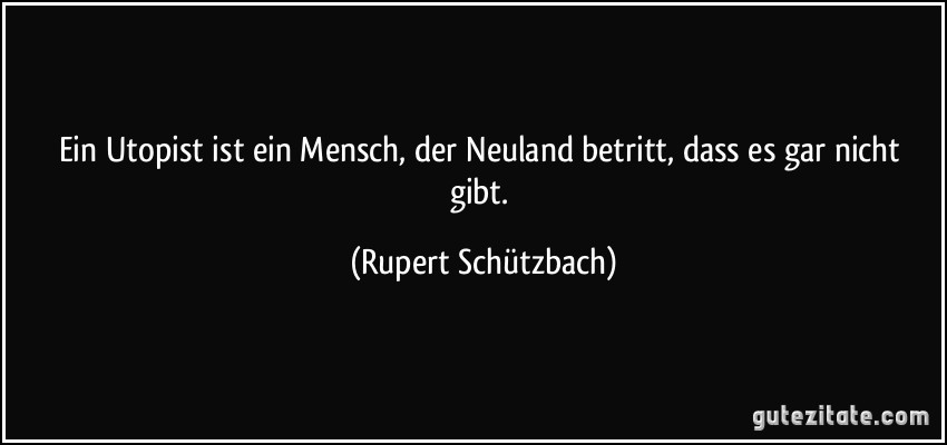 Ein Utopist ist ein Mensch, der Neuland betritt, dass es gar nicht gibt. (Rupert Schützbach)