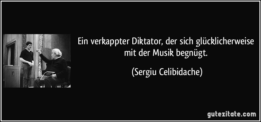 Ein verkappter Diktator, der sich glücklicherweise mit der Musik begnügt. (Sergiu Celibidache)
