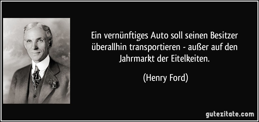 Ein vernünftiges Auto soll seinen Besitzer überallhin transportieren - außer auf den Jahrmarkt der Eitelkeiten. (Henry Ford)