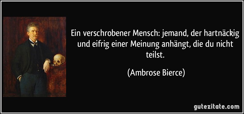 Ein verschrobener Mensch: jemand, der hartnäckig und eifrig einer Meinung anhängt, die du nicht teilst. (Ambrose Bierce)