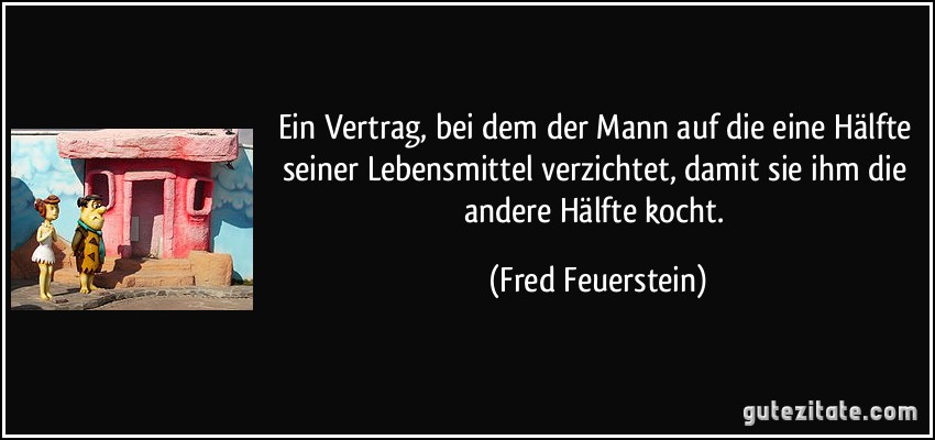 Ein Vertrag, bei dem der Mann auf die eine Hälfte seiner Lebensmittel verzichtet, damit sie ihm die andere Hälfte kocht. (Fred Feuerstein)