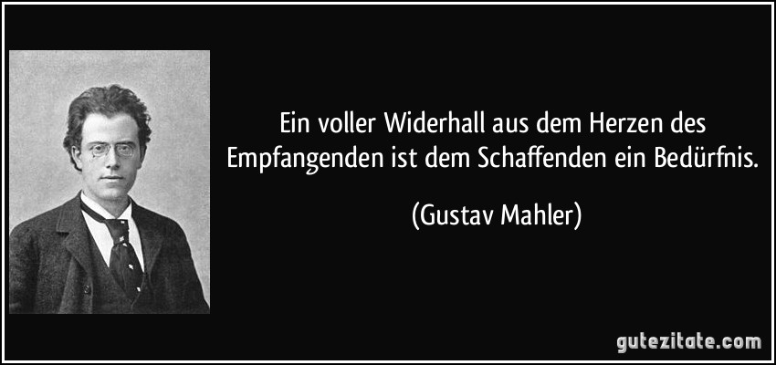 Ein voller Widerhall aus dem Herzen des Empfangenden ist dem Schaffenden ein Bedürfnis. (Gustav Mahler)