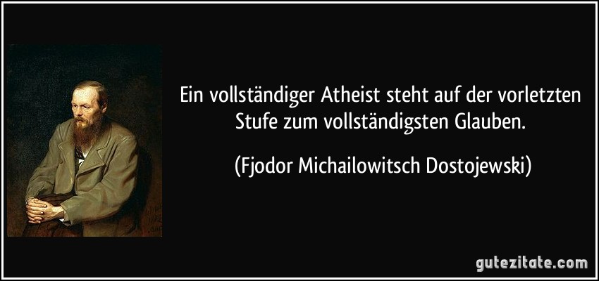 Ein vollständiger Atheist steht auf der vorletzten Stufe zum vollständigsten Glauben. (Fjodor Michailowitsch Dostojewski)