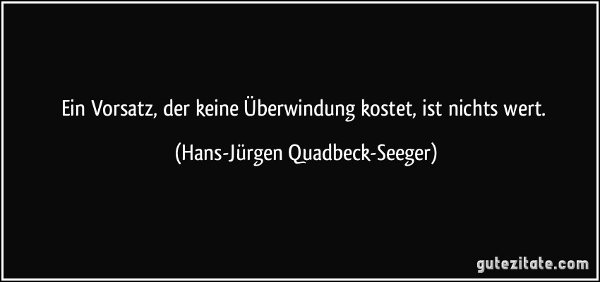 Ein Vorsatz, der keine Überwindung kostet, ist nichts wert. (Hans-Jürgen Quadbeck-Seeger)