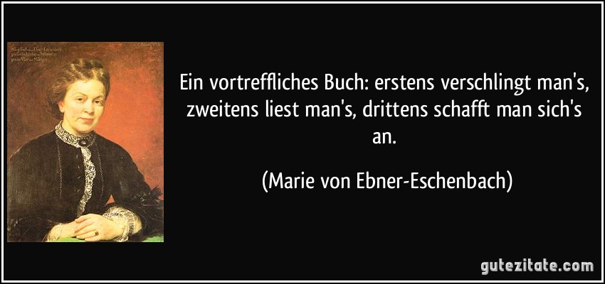 Ein vortreffliches Buch: erstens verschlingt man's, zweitens liest man's, drittens schafft man sich's an. (Marie von Ebner-Eschenbach)