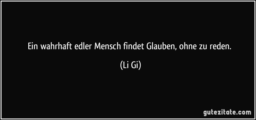 Ein wahrhaft edler Mensch findet Glauben, ohne zu reden. (Li Gi)