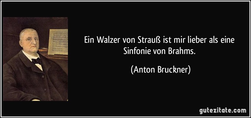 Ein Walzer von Strauß ist mir lieber als eine Sinfonie von Brahms. (Anton Bruckner)