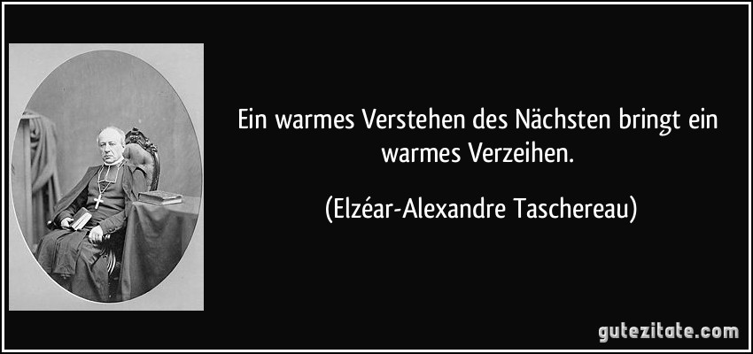 Ein warmes Verstehen des Nächsten bringt ein warmes Verzeihen. (Elzéar-Alexandre Taschereau)