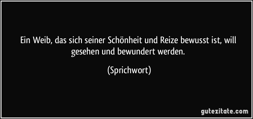 Ein Weib, das sich seiner Schönheit und Reize bewusst ist, will gesehen und bewundert werden. (Sprichwort)