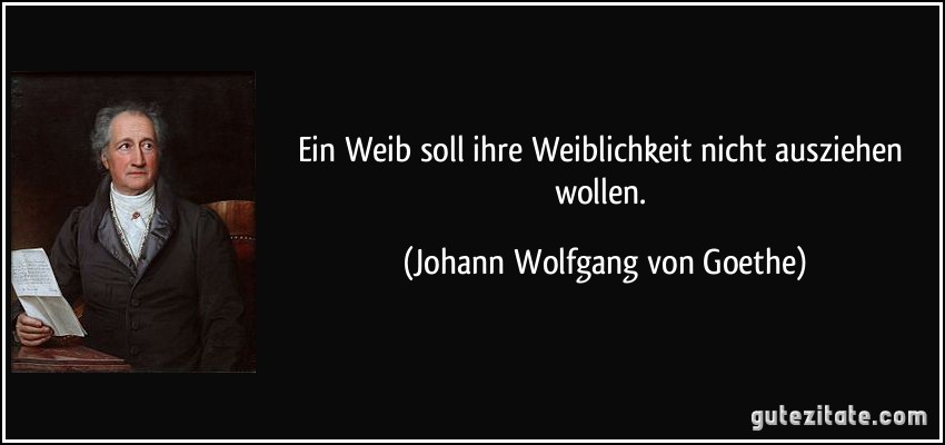 Ein Weib soll ihre Weiblichkeit nicht ausziehen wollen. (Johann Wolfgang von Goethe)