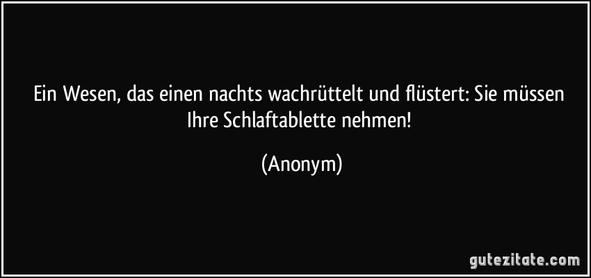 Ein Wesen, das einen nachts wachrüttelt und flüstert: Sie müssen Ihre Schlaftablette nehmen! (Anonym)