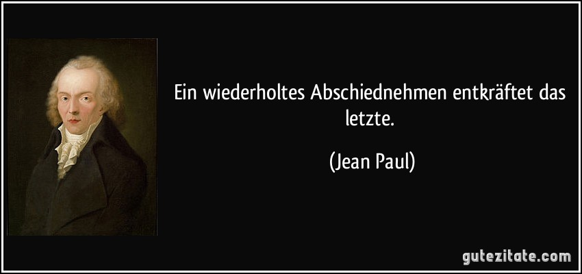 Ein wiederholtes Abschiednehmen entkräftet das letzte. (Jean Paul)