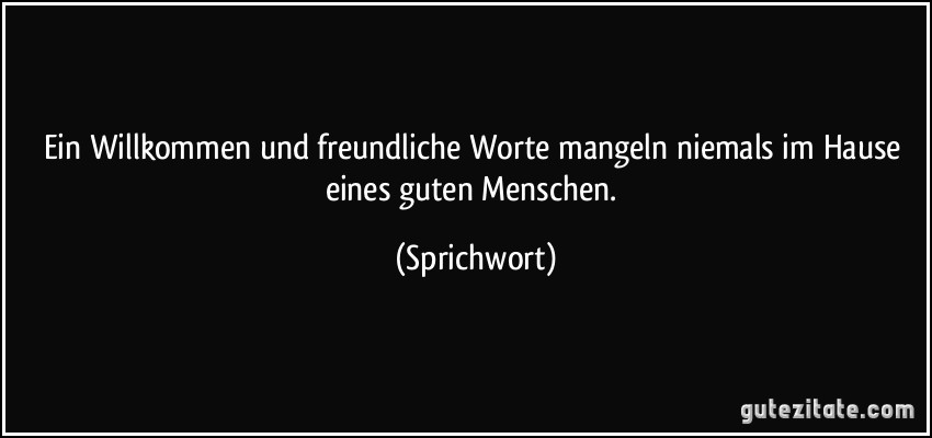 Ein Willkommen und freundliche Worte mangeln niemals im Hause eines guten Menschen. (Sprichwort)