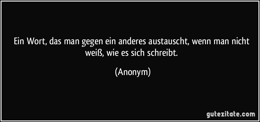 Ein Wort, das man gegen ein anderes austauscht, wenn man nicht weiß, wie es sich schreibt. (Anonym)