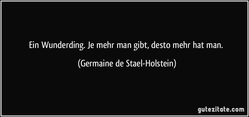 Ein Wunderding. Je mehr man gibt, desto mehr hat man. (Germaine de Stael-Holstein)