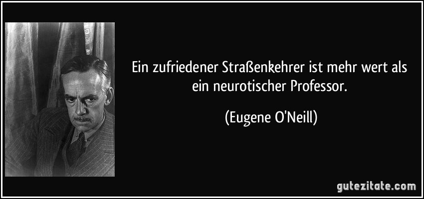 Ein zufriedener Straßenkehrer ist mehr wert als ein neurotischer Professor. (Eugene O'Neill)