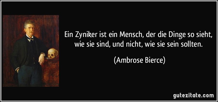 Ein Zyniker ist ein Mensch, der die Dinge so sieht, wie sie sind, und nicht, wie sie sein sollten. (Ambrose Bierce)