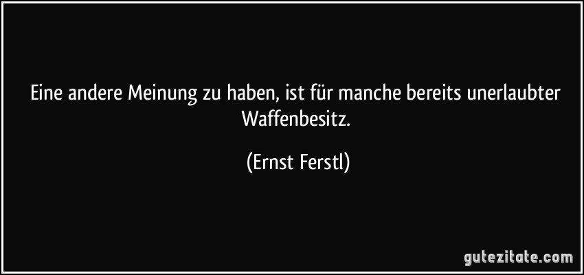 Eine andere Meinung zu haben, ist für manche bereits unerlaubter Waffenbesitz. (Ernst Ferstl)