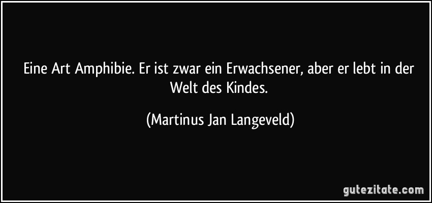 Eine Art Amphibie. Er ist zwar ein Erwachsener, aber er lebt in der Welt des Kindes. (Martinus Jan Langeveld)