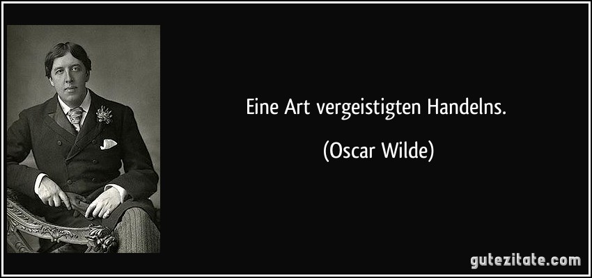 Eine Art vergeistigten Handelns. (Oscar Wilde)