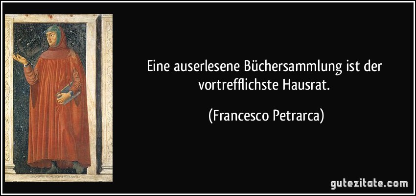 Eine auserlesene Büchersammlung ist der vortrefflichste Hausrat. (Francesco Petrarca)