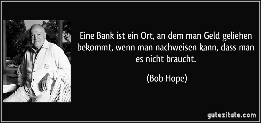 Eine Bank ist ein Ort, an dem man Geld geliehen bekommt, wenn man nachweisen kann, dass man es nicht braucht. (Bob Hope)