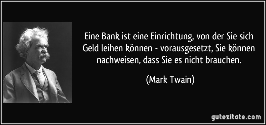 Eine Bank ist eine Einrichtung, von der Sie sich Geld leihen können - vorausgesetzt, Sie können nachweisen, dass Sie es nicht brauchen. (Mark Twain)