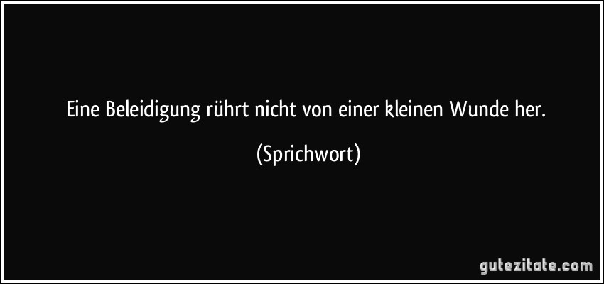 Eine Beleidigung rührt nicht von einer kleinen Wunde her. (Sprichwort)