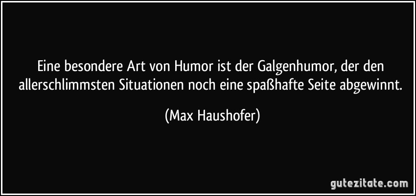 Eine besondere Art von Humor ist der Galgenhumor, der den allerschlimmsten Situationen noch eine spaßhafte Seite abgewinnt. (Max Haushofer)