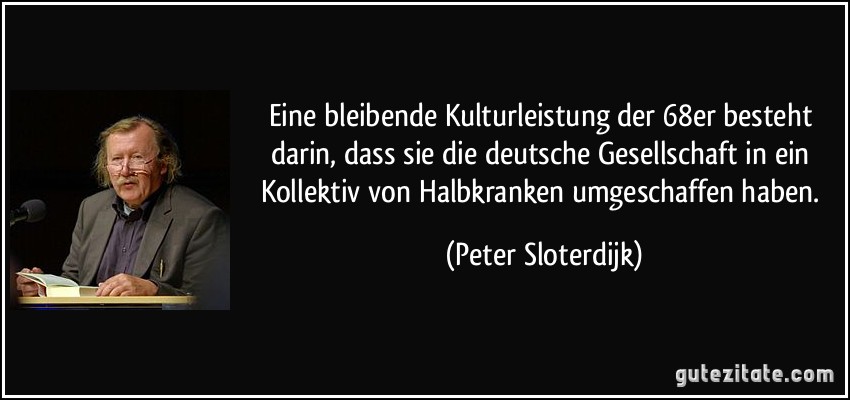Eine bleibende Kulturleistung der 68er besteht darin, dass sie die deutsche Gesellschaft in ein Kollektiv von Halbkranken umgeschaffen haben. (Peter Sloterdijk)