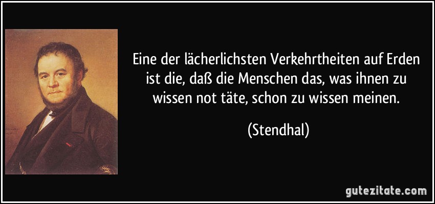 Eine der lächerlichsten Verkehrtheiten auf Erden ist die, daß die Menschen das, was ihnen zu wissen not täte, schon zu wissen meinen. (Stendhal)