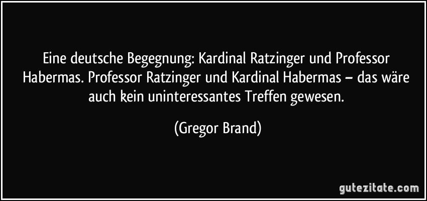 Eine deutsche Begegnung: Kardinal Ratzinger und Professor Habermas. Professor Ratzinger und Kardinal Habermas – das wäre auch kein uninteressantes Treffen gewesen. (Gregor Brand)