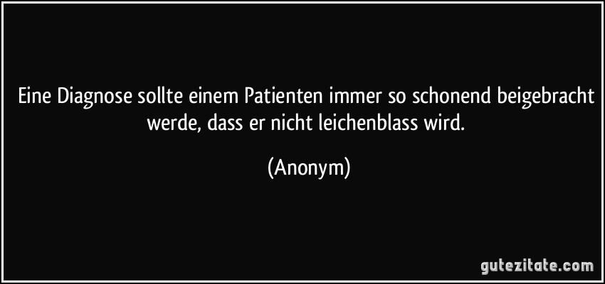 Eine Diagnose sollte einem Patienten immer so schonend beigebracht werde, dass er nicht leichenblass wird. (Anonym)