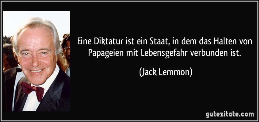 Eine Diktatur ist ein Staat, in dem das Halten von Papageien mit Lebensgefahr verbunden ist. (Jack Lemmon)