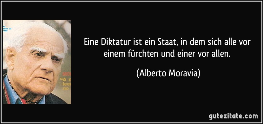 Eine Diktatur ist ein Staat, in dem sich alle vor einem fürchten und einer vor allen. (Alberto Moravia)