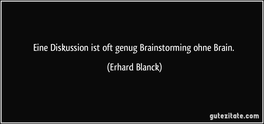 Eine Diskussion ist oft genug Brainstorming ohne Brain. (Erhard Blanck)
