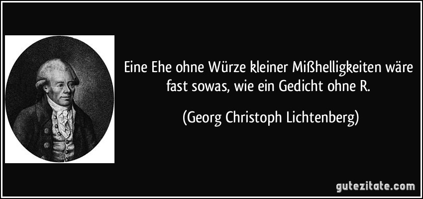 Eine Ehe ohne Würze kleiner Mißhelligkeiten wäre fast sowas, wie ein Gedicht ohne R. (Georg Christoph Lichtenberg)