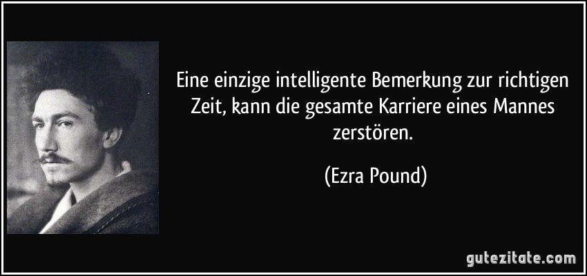 Eine einzige intelligente Bemerkung zur richtigen Zeit, kann die gesamte Karriere eines Mannes zerstören. (Ezra Pound)