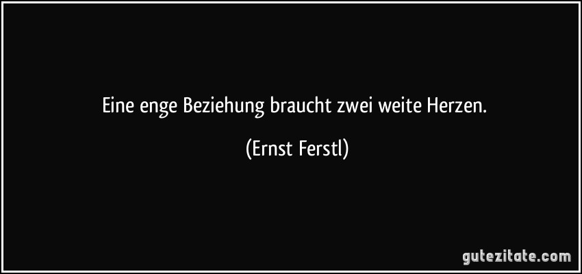 Eine enge Beziehung braucht zwei weite Herzen. (Ernst Ferstl)