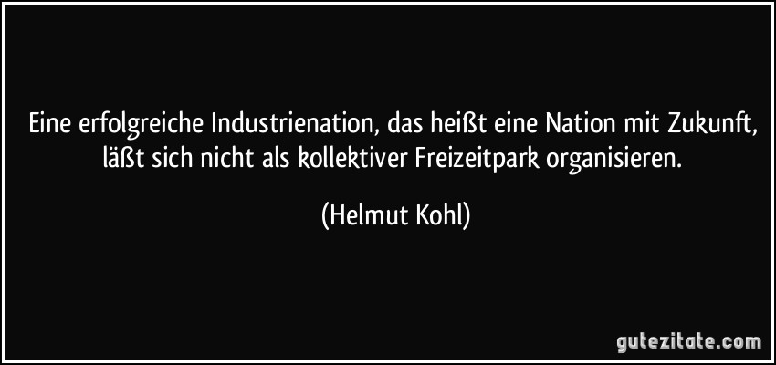 Eine erfolgreiche Industrienation, das heißt eine Nation mit Zukunft, läßt sich nicht als kollektiver Freizeitpark organisieren. (Helmut Kohl)