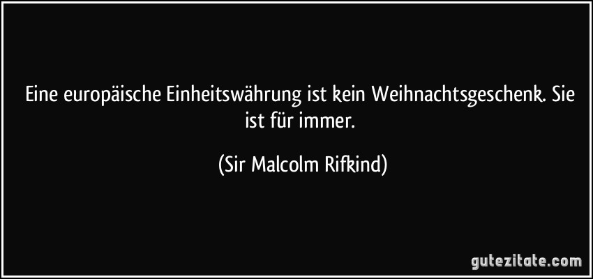 Eine europäische Einheitswährung ist kein Weihnachtsgeschenk. Sie ist für immer. (Sir Malcolm Rifkind)