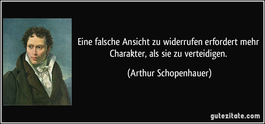 Eine falsche Ansicht zu widerrufen erfordert mehr Charakter, als sie zu verteidigen. (Arthur Schopenhauer)