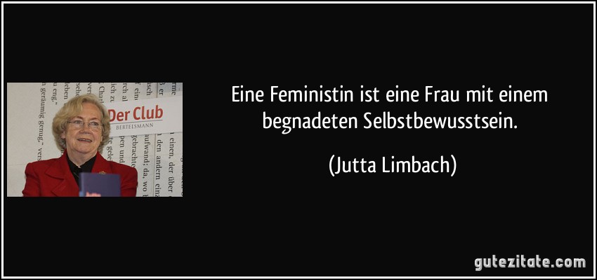 Eine Feministin ist eine Frau mit einem begnadeten Selbstbewusstsein. (Jutta Limbach)