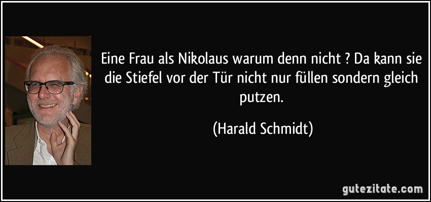 Eine Frau als Nikolaus warum denn nicht ? Da kann sie die Stiefel vor der Tür nicht nur füllen sondern gleich putzen. (Harald Schmidt)